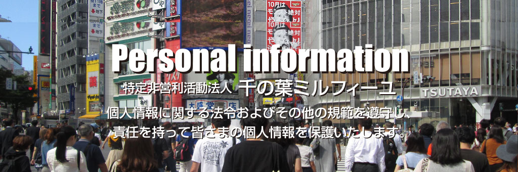 特定非営利活動法人 千の葉ミルフィーユ　個人情報に関する法令およびその他の規範を遵守し、責任を持って皆様の個人情報を保護いたします。